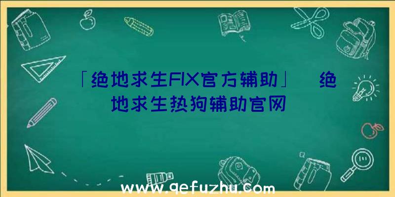 「绝地求生FIX官方辅助」|绝地求生热狗辅助官网